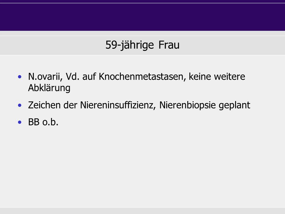 59-jährige Frau N.ovarii, Vd. auf Knochenmetastasen, keine weitere Abklärung. Zeichen der Niereninsuffizienz, Nierenbiopsie geplant.