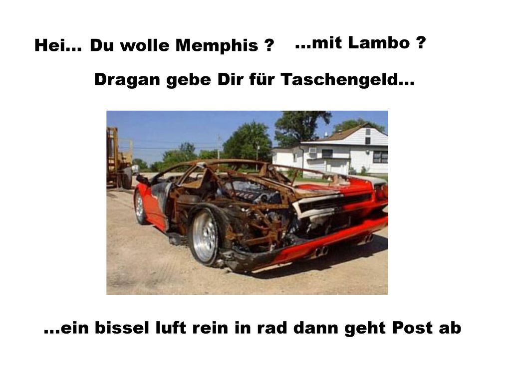 Hei... Du wolle Memphis . ...mit Lambo . Dragan gebe Dir für Taschengeld...