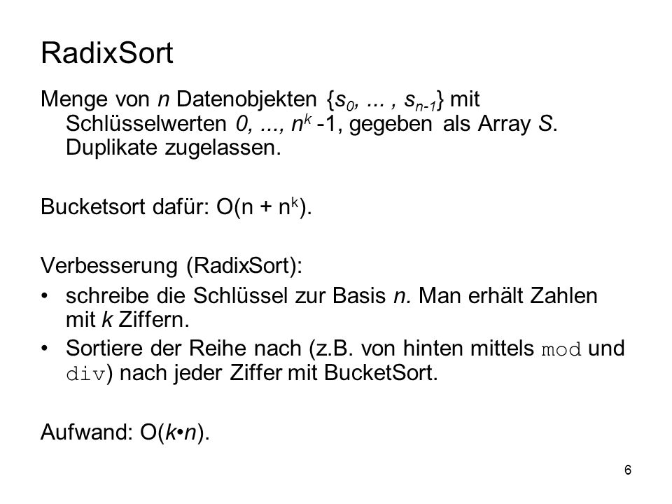 RadixSort Menge von n Datenobjekten {s0, ... , sn-1} mit Schlüsselwerten 0, ..., nk -1, gegeben als Array S. Duplikate zugelassen.