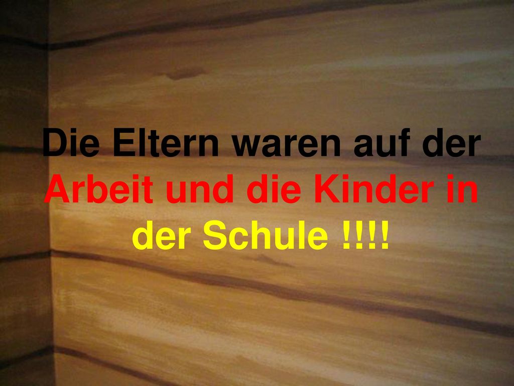 Die Eltern waren auf der Arbeit und die Kinder in der Schule !!!!