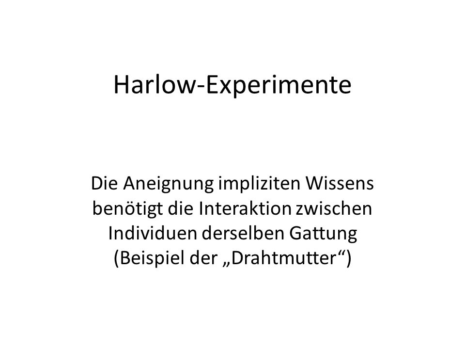 Harlow-Experimente Die Aneignung impliziten Wissens benötigt die Interaktion zwischen Individuen derselben Gattung (Beispiel der „Drahtmutter )