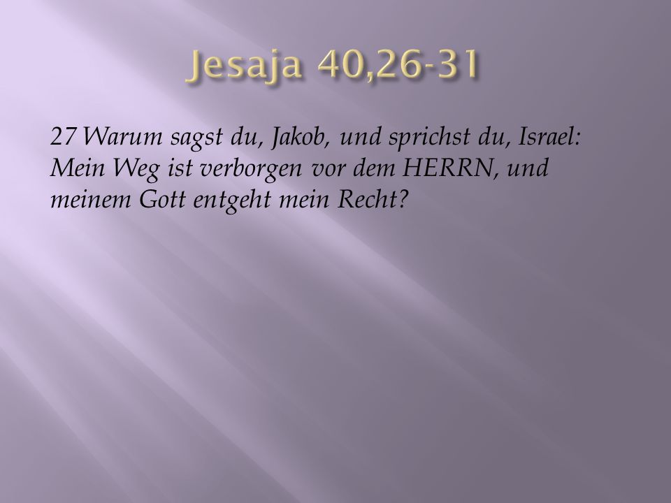 Jesaja 40, Warum sagst du, Jakob, und sprichst du, Israel: Mein Weg ist verborgen vor dem HERRN, und meinem Gott entgeht mein Recht