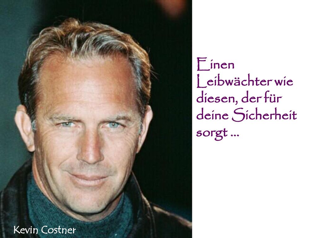 Einen Leibwächter wie diesen, der für deine Sicherheit sorgt ...