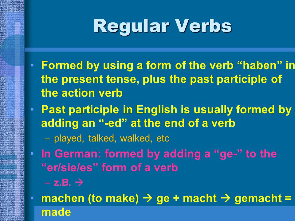 Regular Verbs Formed by using a form of the verb haben in the present tense, plus the past participle of the action verb.