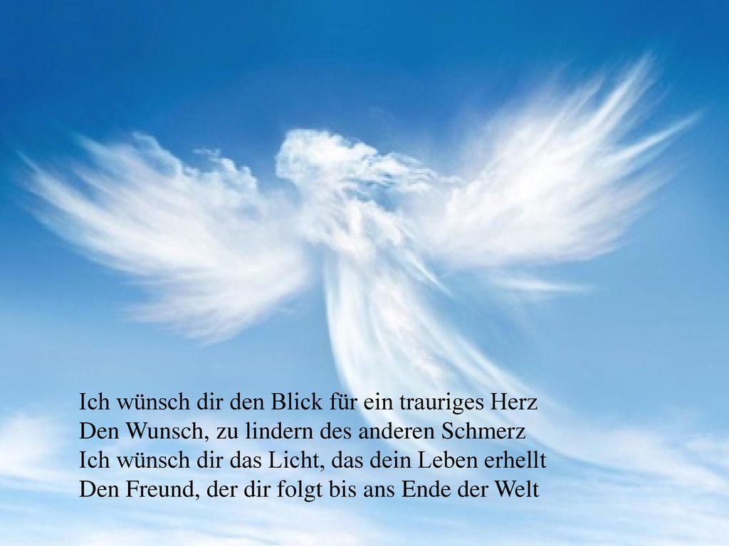 Ich wünsch dir den Blick für ein trauriges Herz Den Wunsch, zu lindern des anderen Schmerz Ich wünsch dir das Licht, das dein Leben erhellt Den Freund, der dir folgt bis ans Ende der Welt
