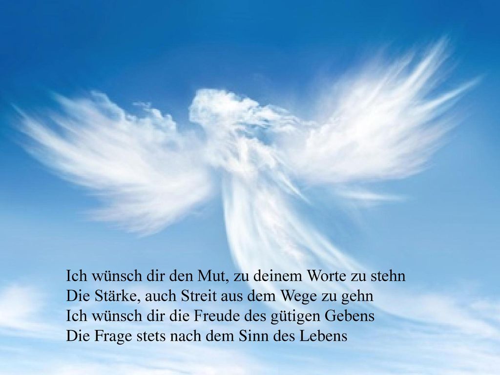 Ich wünsch dir den Mut, zu deinem Worte zu stehn Die Stärke, auch Streit aus dem Wege zu gehn Ich wünsch dir die Freude des gütigen Gebens Die Frage stets nach dem Sinn des Lebens