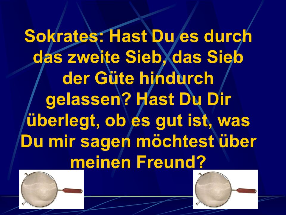 Sokrates: Hast Du es durch das zweite Sieb, das Sieb der Güte hindurch gelassen.