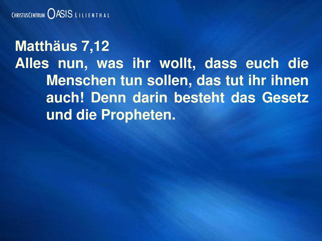 Matthäus 7,12 Alles nun, was ihr wollt, dass euch die Menschen tun sollen, das tut ihr ihnen auch.