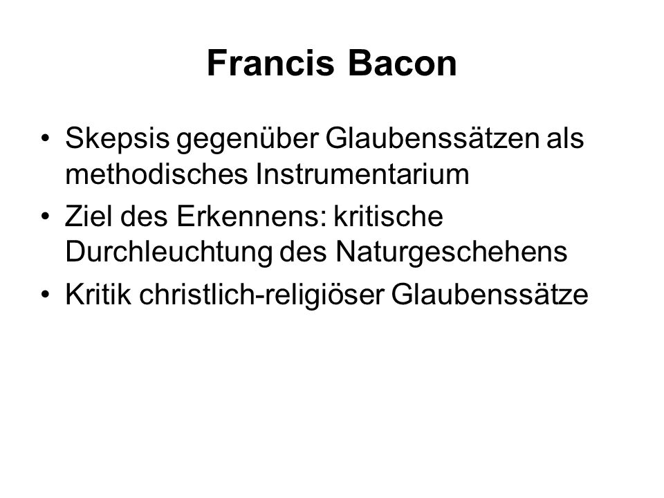 Francis Bacon Skepsis gegenüber Glaubenssätzen als methodisches Instrumentarium. Ziel des Erkennens: kritische Durchleuchtung des Naturgeschehens.