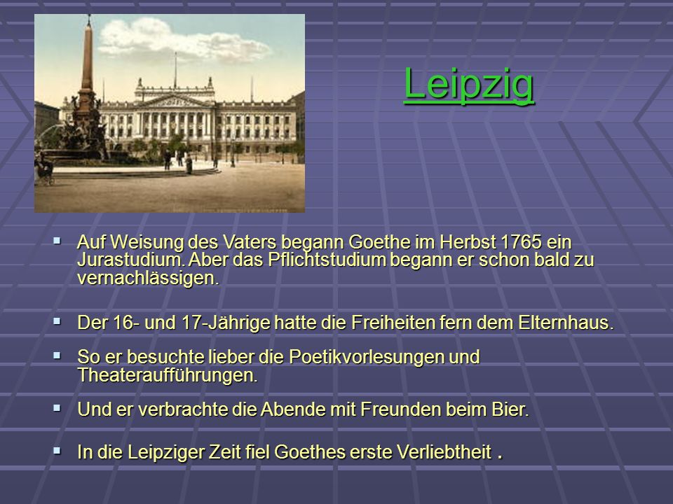 Leipzig Auf Weisung des Vaters begann Goethe im Herbst 1765 ein Jurastudium. Aber das Pflichtstudium begann er schon bald zu vernachlässigen.