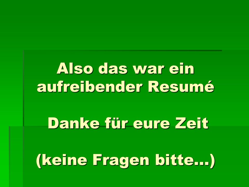 Also das war ein aufreibender Resumé Danke für eure Zeit (keine Fragen bitte...)