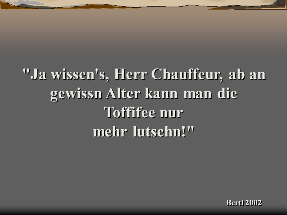 Ja wissen s, Herr Chauffeur, ab an gewissn Alter kann man die Toffifee nur mehr lutschn!