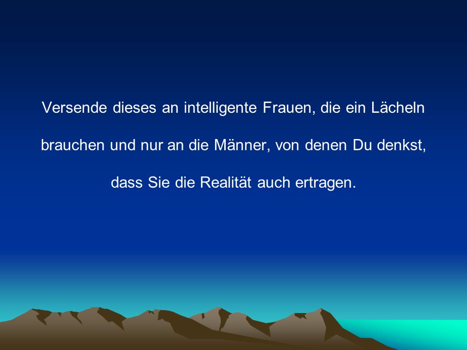 Versende dieses an intelligente Frauen, die ein Lächeln brauchen und nur an die Männer, von denen Du denkst, dass Sie die Realität auch ertragen.