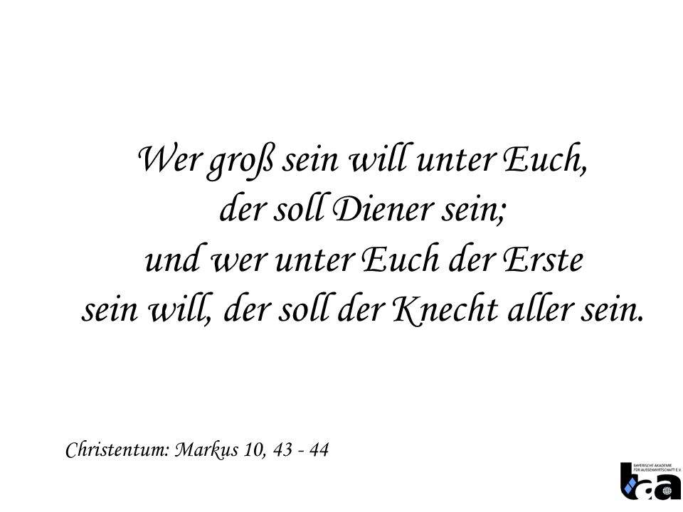 Wer groß sein will unter Euch, der soll Diener sein; und wer unter Euch der Erste sein will, der soll der Knecht aller sein.