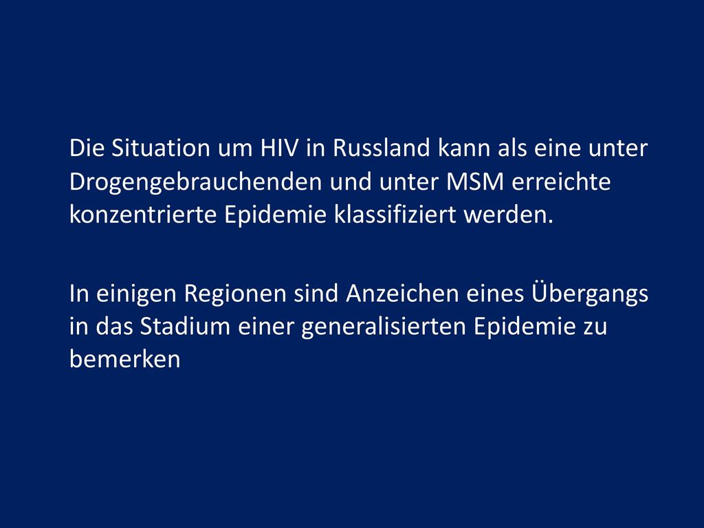Die Situation um HIV in Russland kann als eine unter Drogengebrauchenden und unter MSM erreichte konzentrierte Epidemie klassifiziert werden.