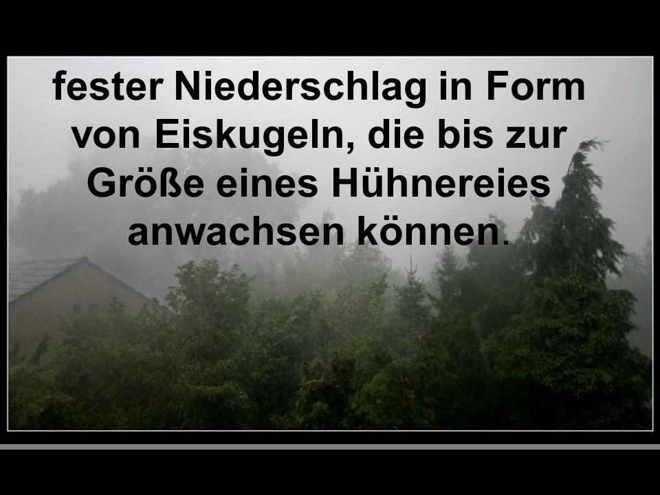 fester Niederschlag in Form von Eiskugeln, die bis zur Größe eines Hühnereies anwachsen können.