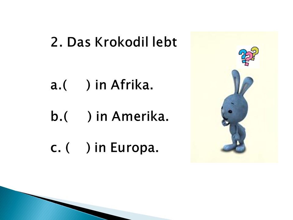 2. Das Krokodil lebt a.( ) in Afrika. b.( ) in Amerika. c. ( ) in Europa.