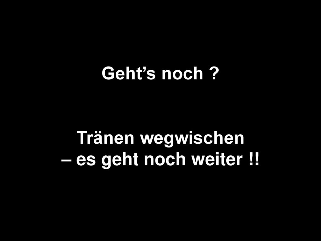 Geht’s noch Tränen wegwischen – es geht noch weiter !!