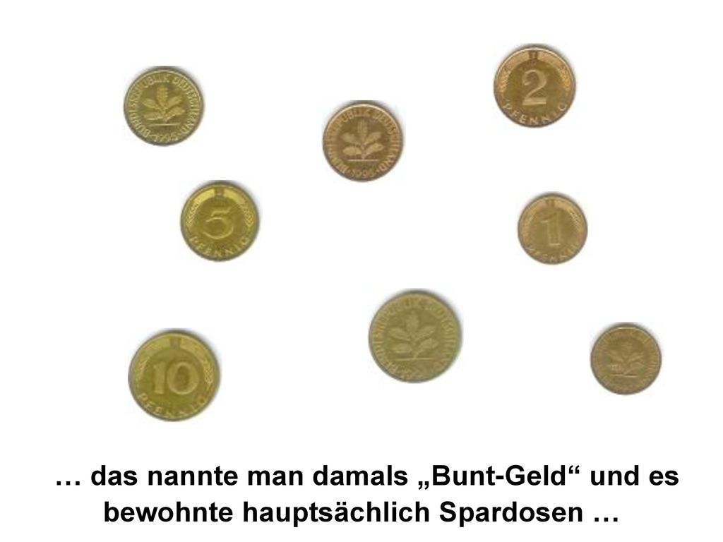 … das nannte man damals „Bunt-Geld und es bewohnte hauptsächlich Spardosen …
