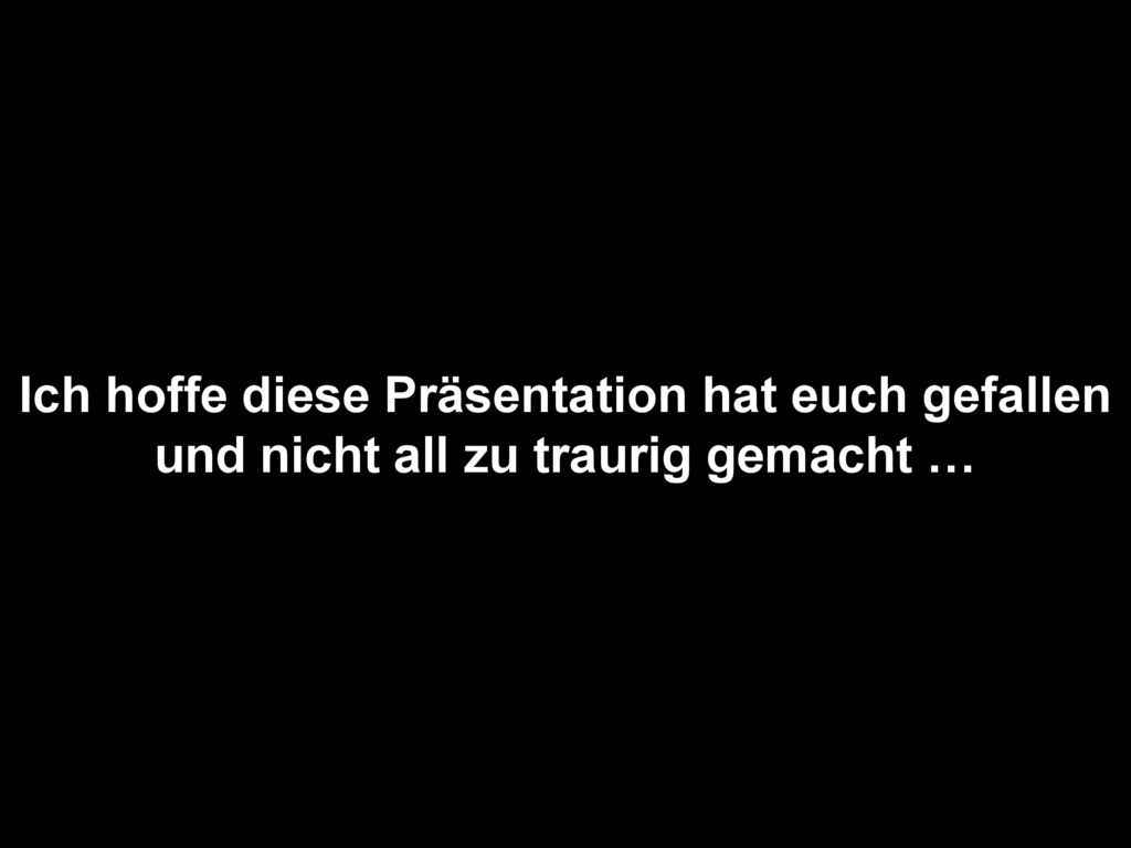 Ich hoffe diese Präsentation hat euch gefallen und nicht all zu traurig gemacht …