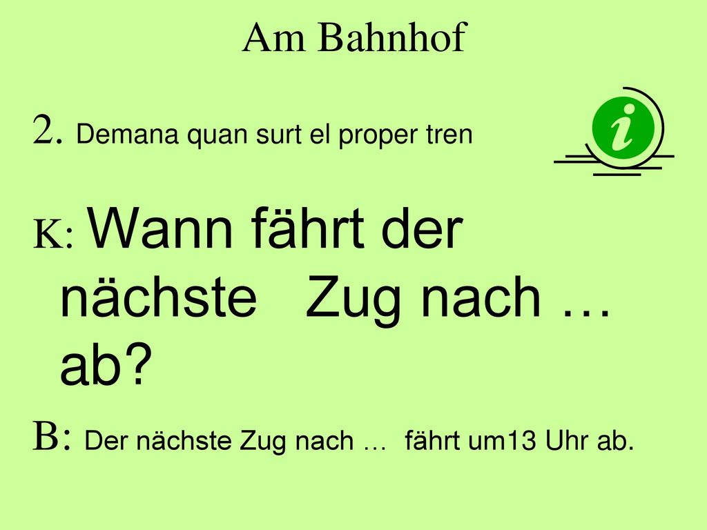 Am Bahnhof 2. Demana quan surt el proper tren. K: Wann fährt der nächste Zug nach … ab.