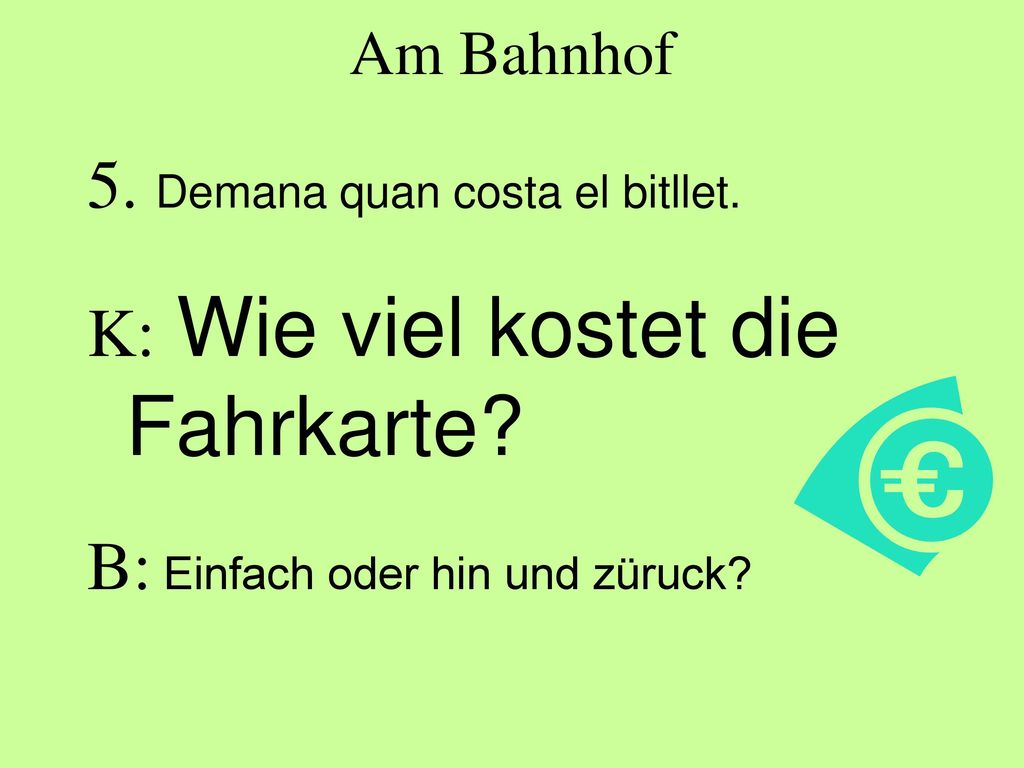 5. Demana quan costa el bitllet. K: Wie viel kostet die Fahrkarte