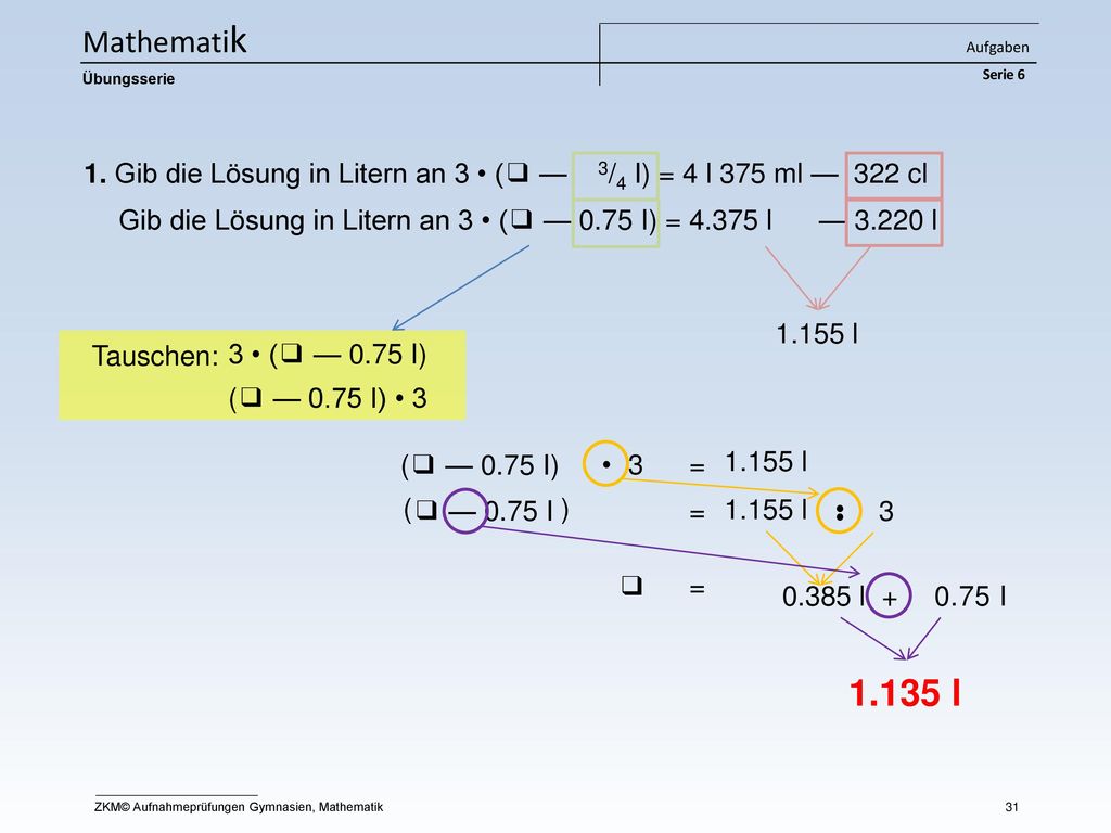 Mathematik Aufgaben Serie 6. Übungsserie. 1. Gib die Lösung in Litern an 3 • (❑ — 3/4 I) = 4 l 375 ml — 322 cl.