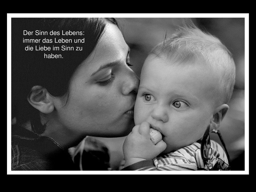 Der Sinn des Lebens: immer das Leben und die Liebe im Sinn zu haben.