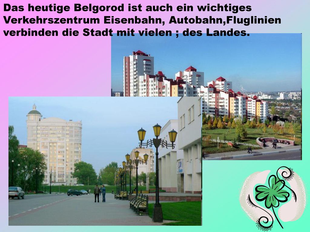Das heutige Belgorod ist auch ein wichtiges Verkehrszentrum Eisenbahn, Autobahn,Fluglinien verbinden die Stadt mit vielen ; des Landes.
