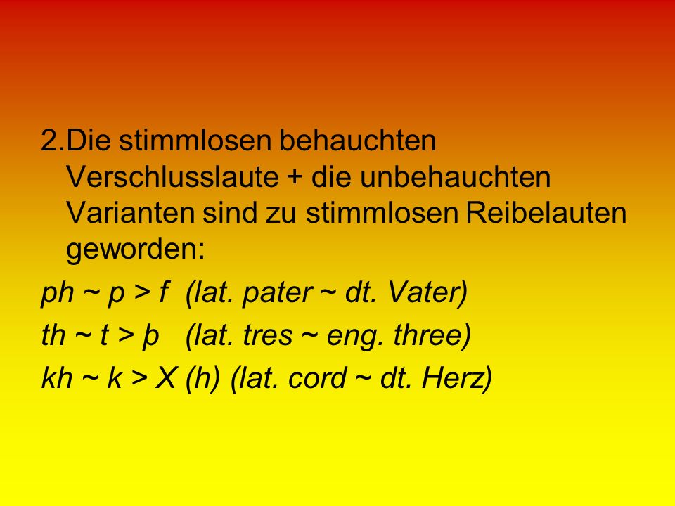 2.Die stimmlosen behauchten Verschlusslaute + die unbehauchten Varianten sind zu stimmlosen Reibelauten geworden: