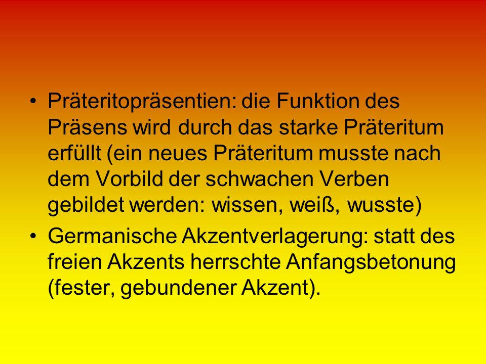 Präteritopräsentien: die Funktion des Präsens wird durch das starke Präteritum erfüllt (ein neues Präteritum musste nach dem Vorbild der schwachen Verben gebildet werden: wissen, weiß, wusste)