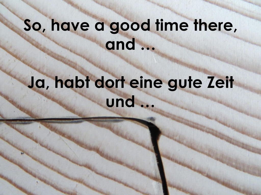 So, have a good time there, and … Ja, habt dort eine gute Zeit und …