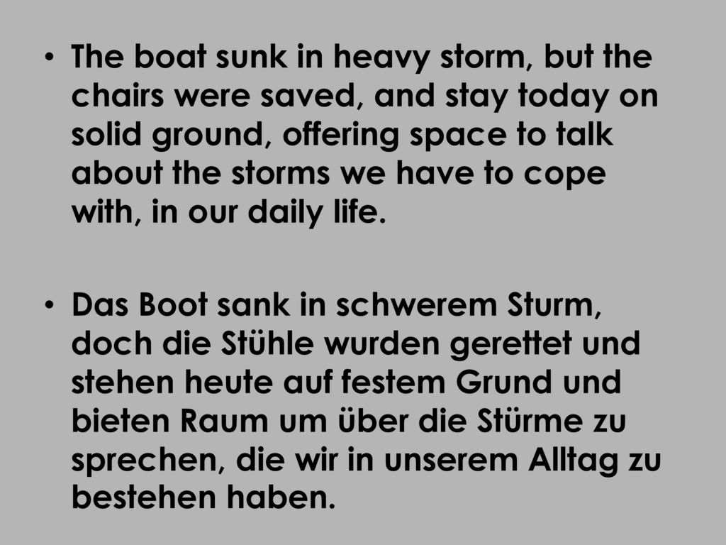 The boat sunk in heavy storm, but the chairs were saved, and stay today on solid ground, offering space to talk about the storms we have to cope with, in our daily life.