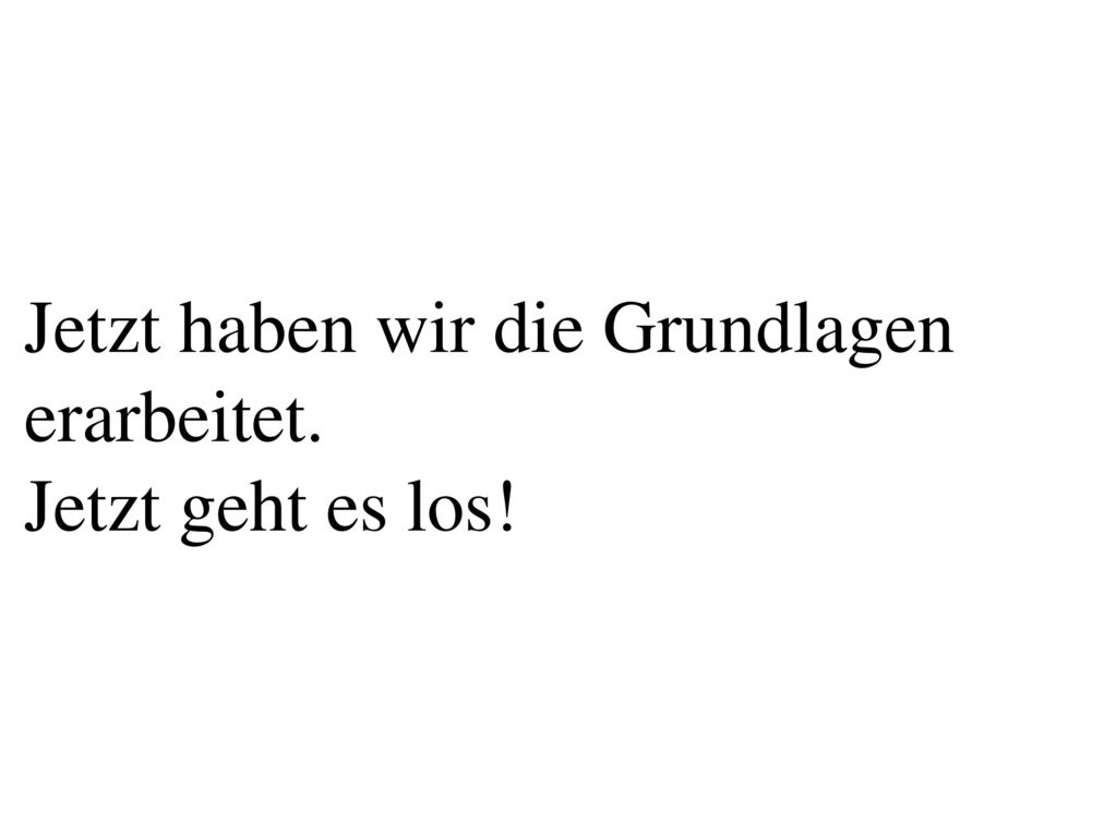 Jetzt haben wir die Grundlagen erarbeitet. Jetzt geht es los!