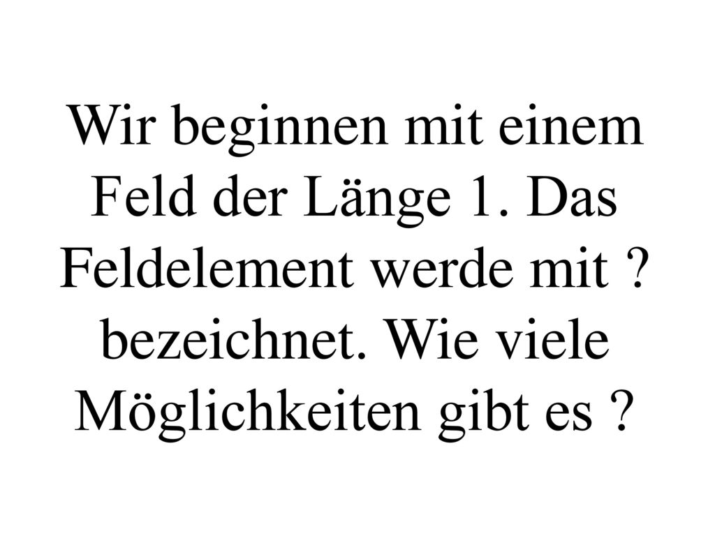 Wir beginnen mit einem Feld der Länge 1. Das Feldelement werde mit