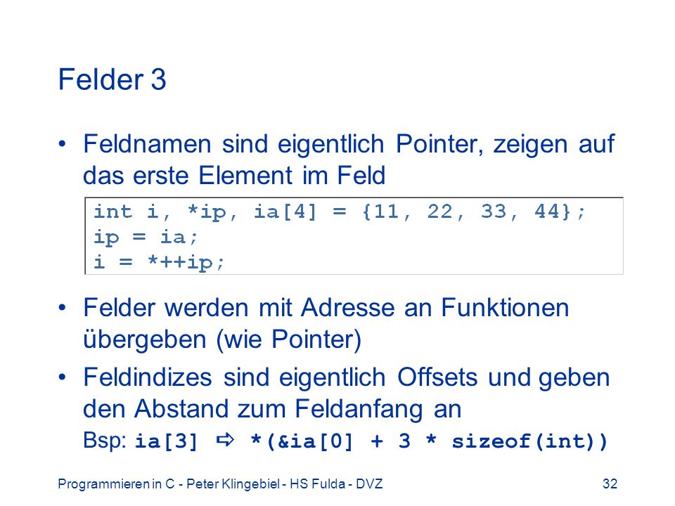 Felder 3 Feldnamen sind eigentlich Pointer, zeigen auf das erste Element im Feld. Felder werden mit Adresse an Funktionen übergeben (wie Pointer)