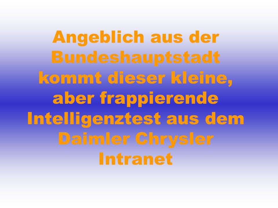 Angeblich aus der Bundeshauptstadt kommt dieser kleine, aber frappierende Intelligenztest aus dem Daimler Chrysler Intranet