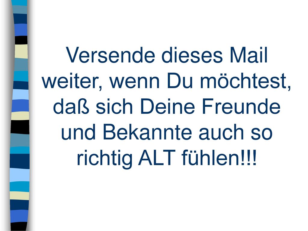 Versende dieses Mail weiter, wenn Du möchtest, daß sich Deine Freunde und Bekannte auch so richtig ALT fühlen!!!