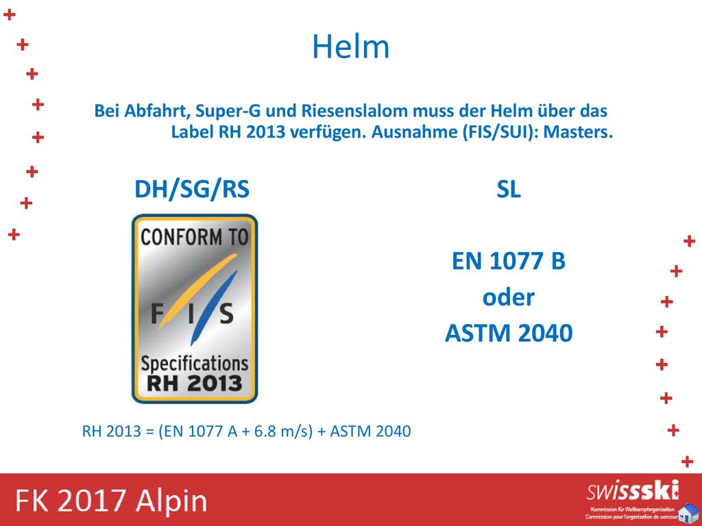 Helm Bei Abfahrt, Super-G und Riesenslalom muss der Helm über das Label RH 2013 verfügen. Ausnahme (FIS/SUI): Masters.