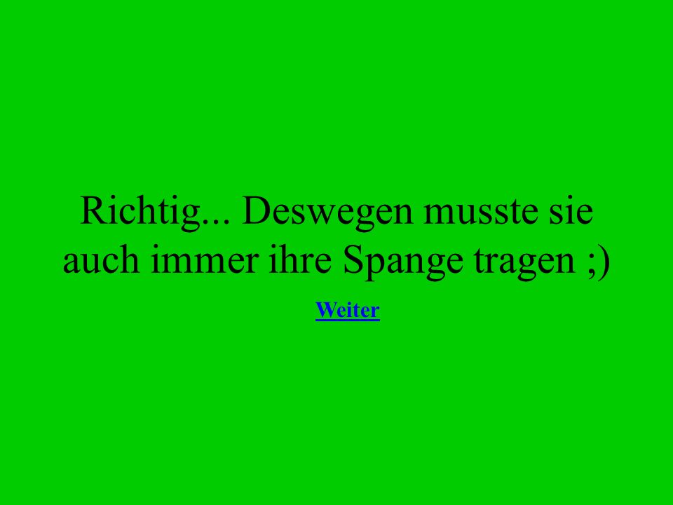 Richtig... Deswegen musste sie auch immer ihre Spange tragen ;)