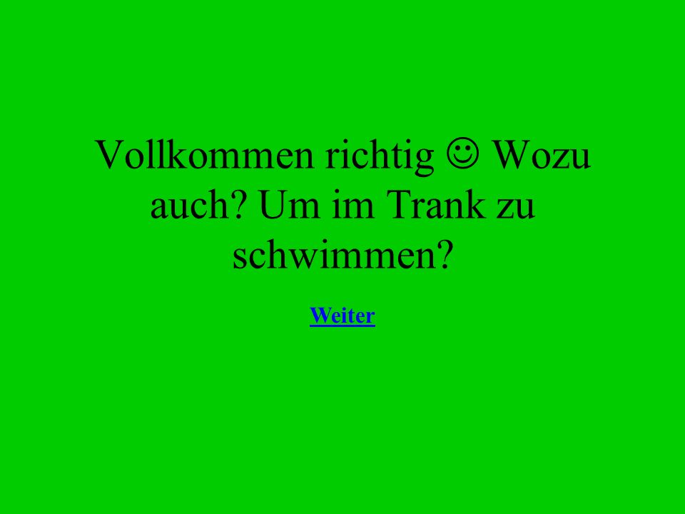 Vollkommen richtig  Wozu auch Um im Trank zu schwimmen