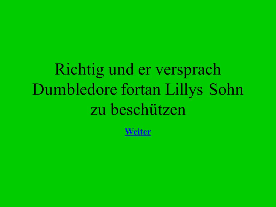 Richtig und er versprach Dumbledore fortan Lillys Sohn zu beschützen