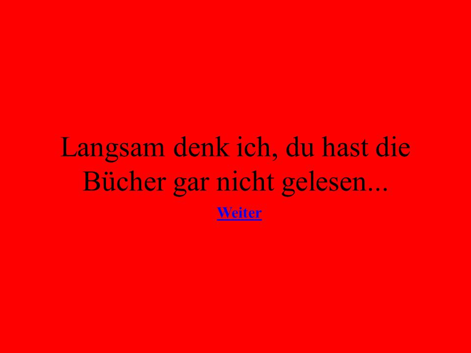 Langsam denk ich, du hast die Bücher gar nicht gelesen...