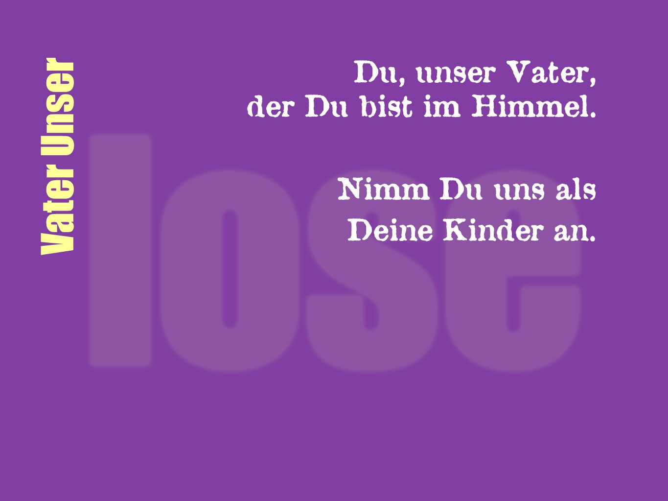 Vater Unser Du, unser Vater, der Du bist im Himmel. Nimm Du uns als
