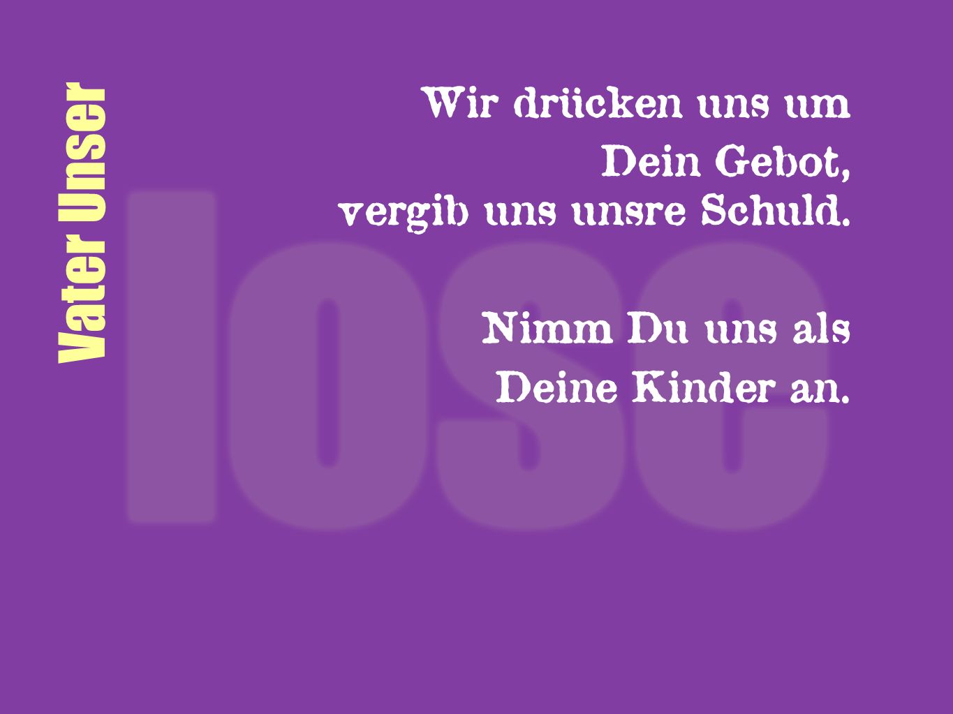 Vater Unser Wir drücken uns um Dein Gebot, vergib uns unsre Schuld.