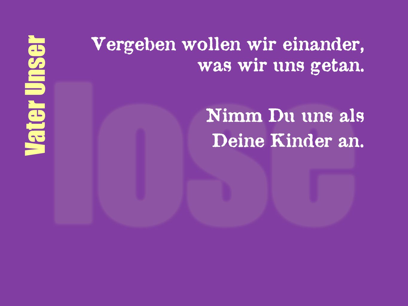 Vater Unser Vergeben wollen wir einander, was wir uns getan.