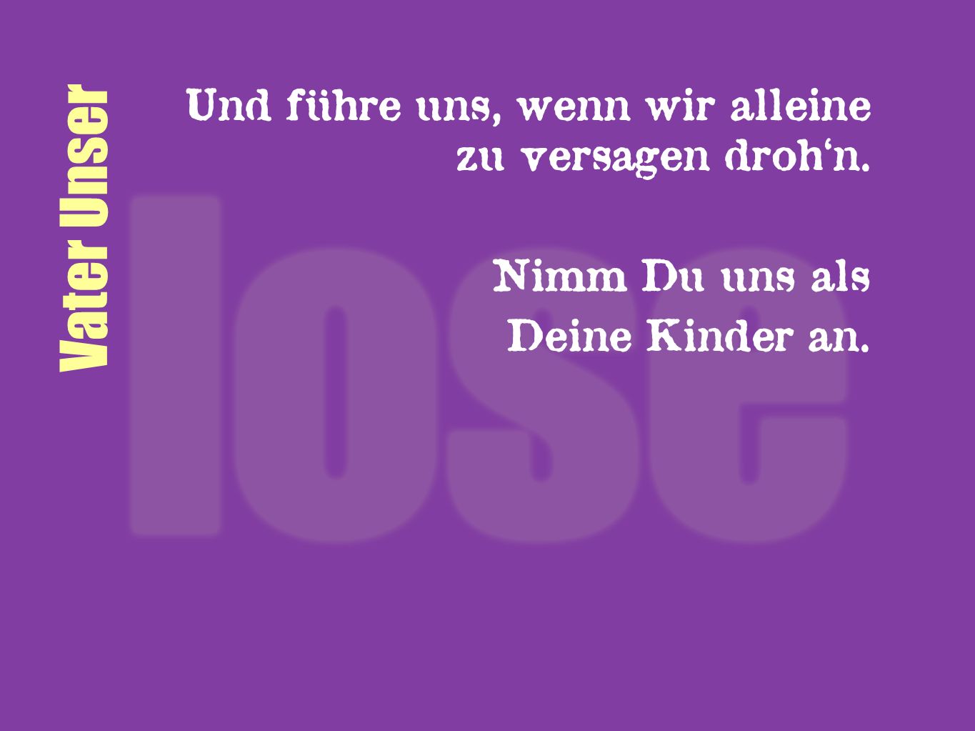 Vater Unser Und führe uns, wenn wir alleine zu versagen droh‘n.
