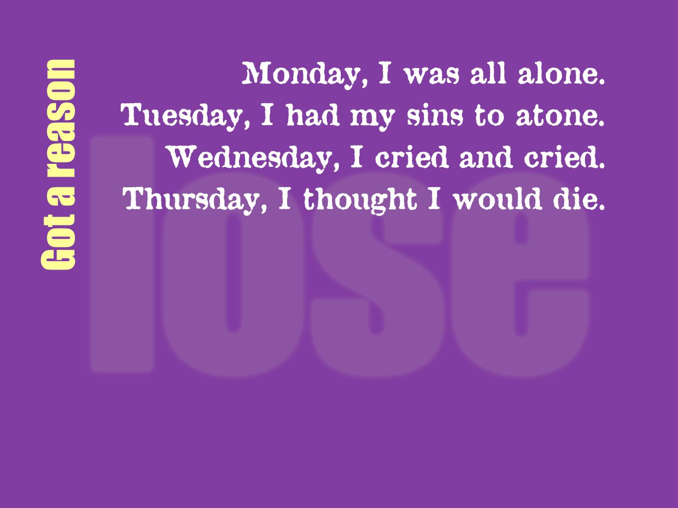 Got a reason Monday, I was all alone. Tuesday, I had my sins to atone.
