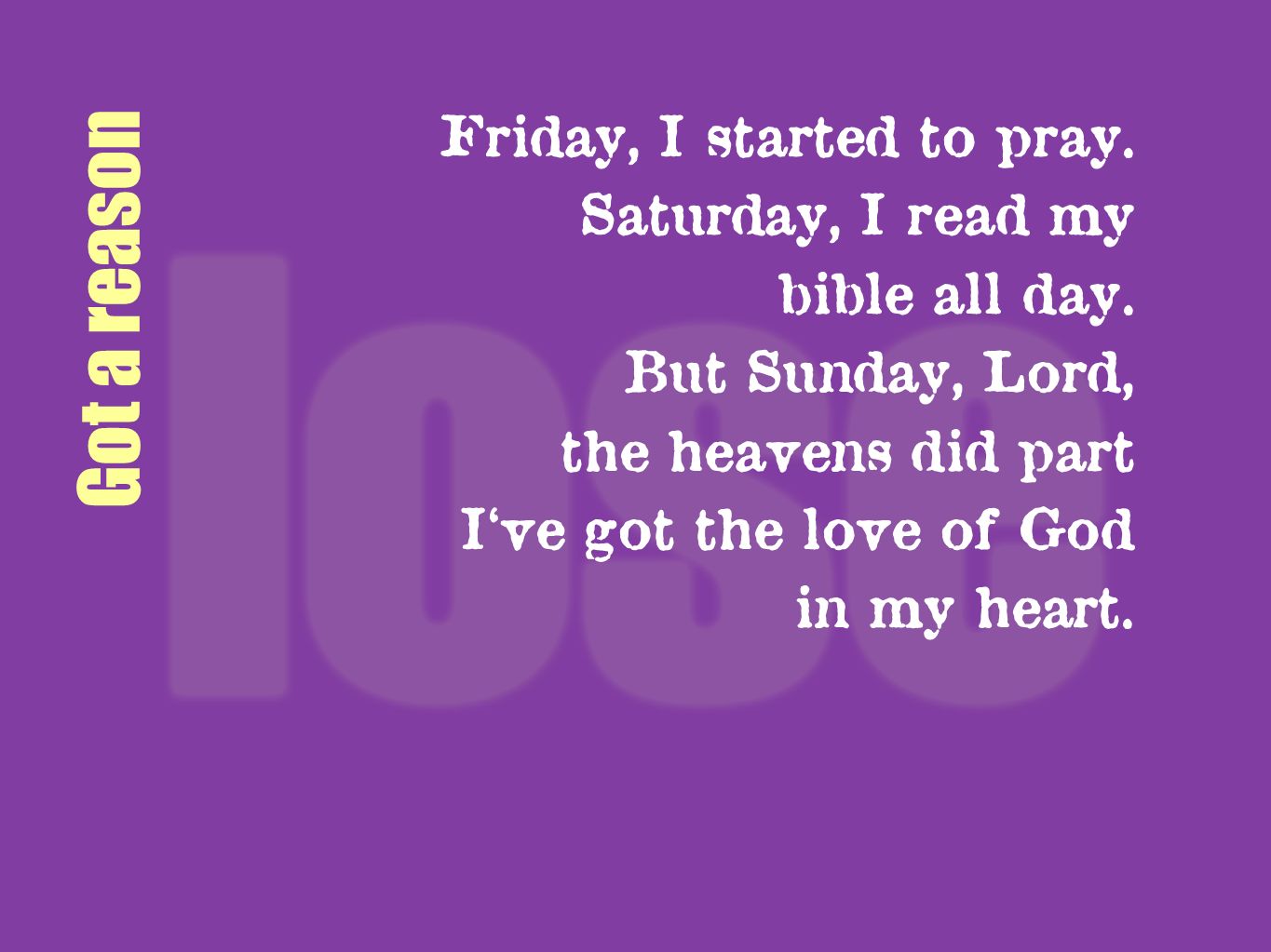 Got a reason Friday, I started to pray. Saturday, I read my
