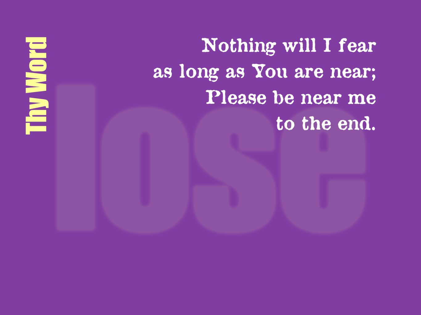 Thy Word Nothing will I fear as long as You are near;